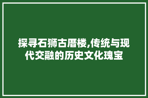 探寻石狮古厝楼,传统与现代交融的历史文化瑰宝