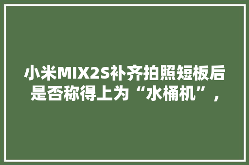 小米MIX2S补齐拍照短板后是否称得上为“水桶机”，旅游短板问题有哪些。