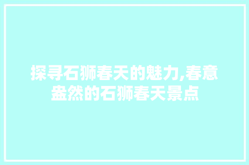 探寻石狮春天的魅力,春意盎然的石狮春天景点