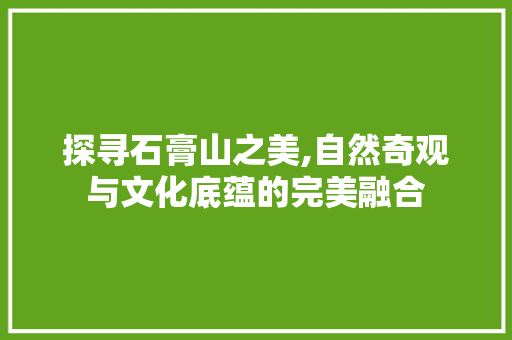 探寻石膏山之美,自然奇观与文化底蕴的完美融合