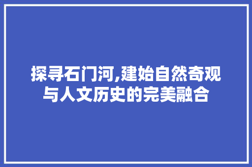 探寻石门河,建始自然奇观与人文历史的完美融合