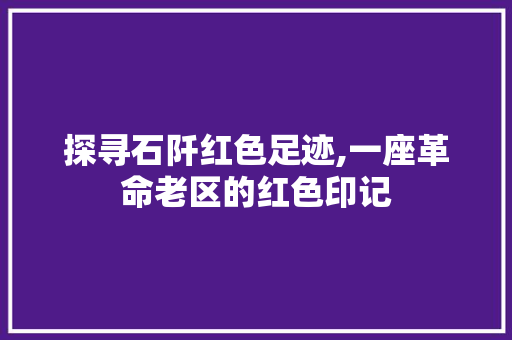 探寻石阡红色足迹,一座革命老区的红色印记