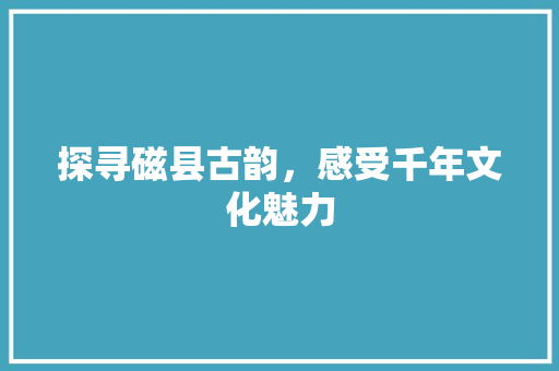 探寻磁县古韵，感受千年文化魅力