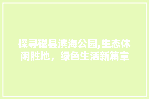 探寻磁县滨海公园,生态休闲胜地，绿色生活新篇章