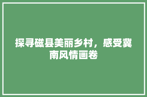 探寻磁县美丽乡村，感受冀南风情画卷