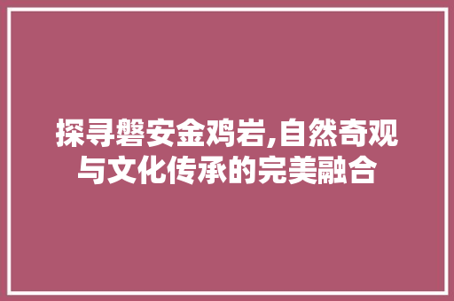 探寻磐安金鸡岩,自然奇观与文化传承的完美融合