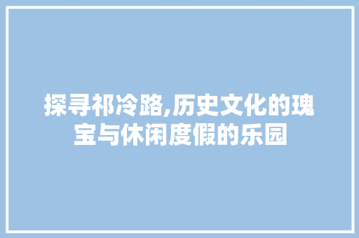 探寻祁冷路,历史文化的瑰宝与休闲度假的乐园