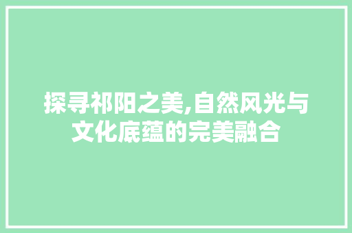 探寻祁阳之美,自然风光与文化底蕴的完美融合