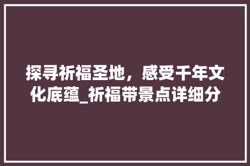 探寻祈福圣地，感受千年文化底蕴_祈福带景点详细分析