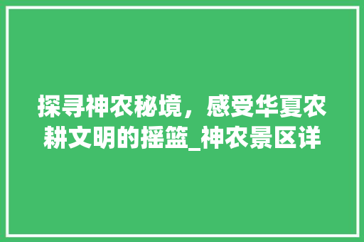 探寻神农秘境，感受华夏农耕文明的摇篮_神农景区详细游