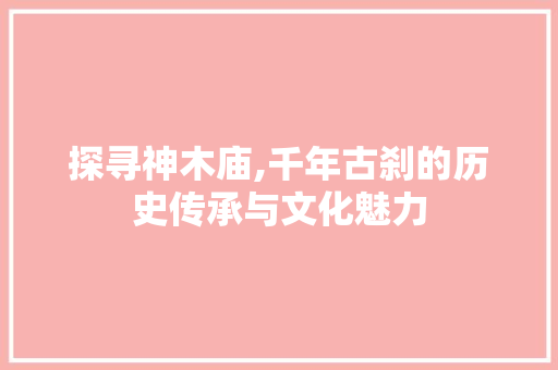 探寻神木庙,千年古刹的历史传承与文化魅力