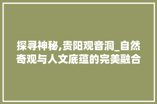 探寻神秘,贵阳观音洞_自然奇观与人文底蕴的完美融合