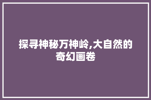 探寻神秘万神岭,大自然的奇幻画卷