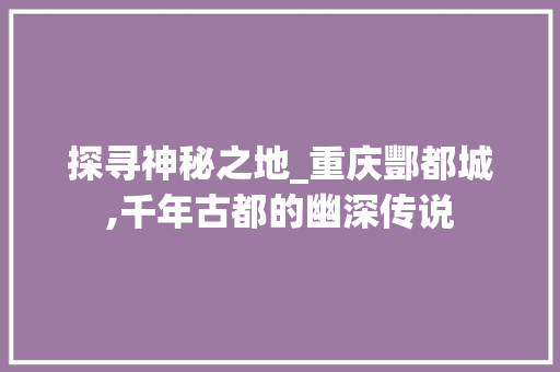 探寻神秘之地_重庆酆都城,千年古都的幽深传说