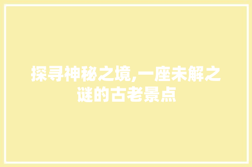 探寻神秘之境,一座未解之谜的古老景点