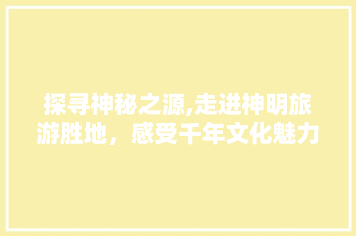 探寻神秘之源,走进神明旅游胜地，感受千年文化魅力