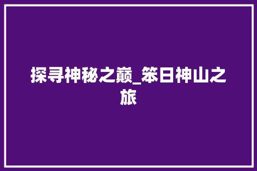 探寻神秘之巅_笨日神山之旅