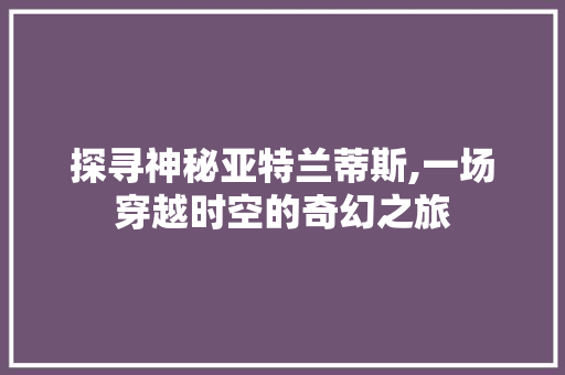 探寻神秘亚特兰蒂斯,一场穿越时空的奇幻之旅  第1张