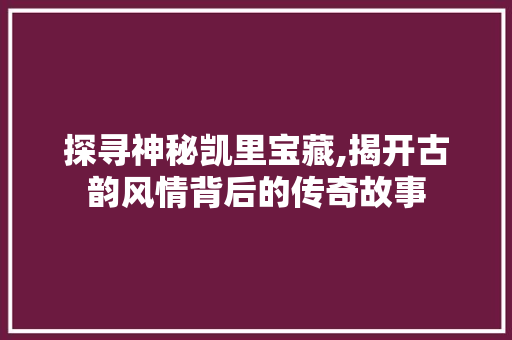 探寻神秘凯里宝藏,揭开古韵风情背后的传奇故事