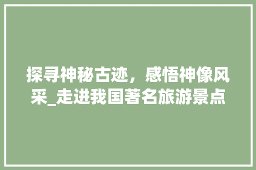 探寻神秘古迹，感悟神像风采_走进我国著名旅游景点神像介绍