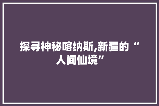 探寻神秘喀纳斯,新疆的“人间仙境”