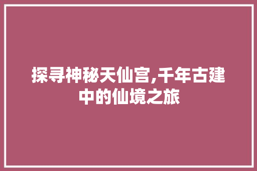 探寻神秘天仙宫,千年古建中的仙境之旅