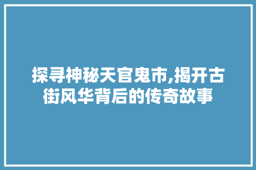 探寻神秘天官鬼市,揭开古街风华背后的传奇故事