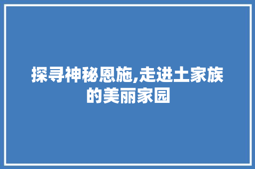 探寻神秘恩施,走进土家族的美丽家园