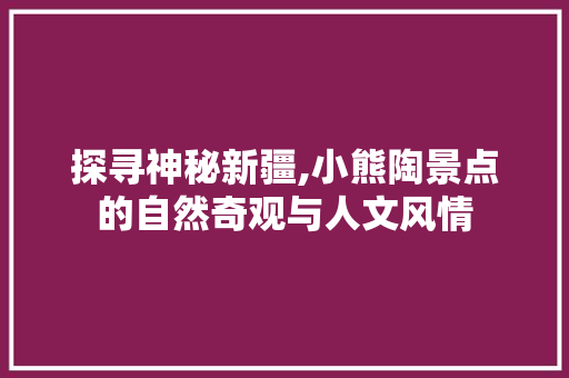 探寻神秘新疆,小熊陶景点的自然奇观与人文风情