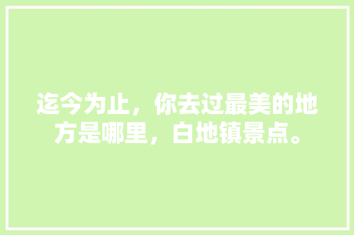 迄今为止，你去过最美的地方是哪里，白地镇景点。