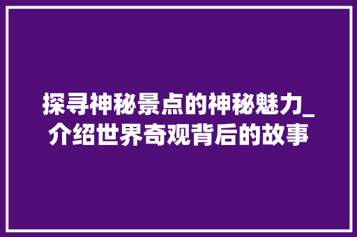 探寻神秘景点的神秘魅力_介绍世界奇观背后的故事