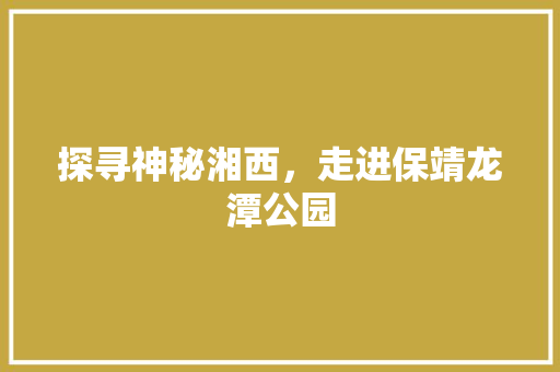 探寻神秘湘西，走进保靖龙潭公园