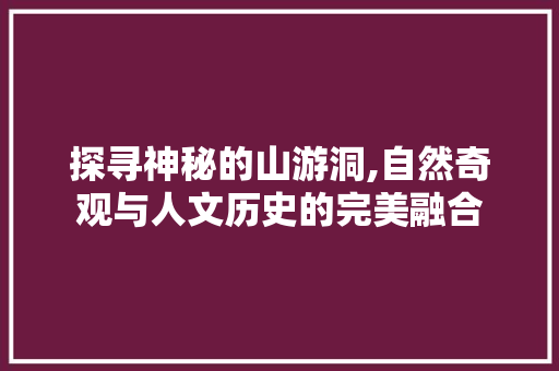 探寻神秘的山游洞,自然奇观与人文历史的完美融合