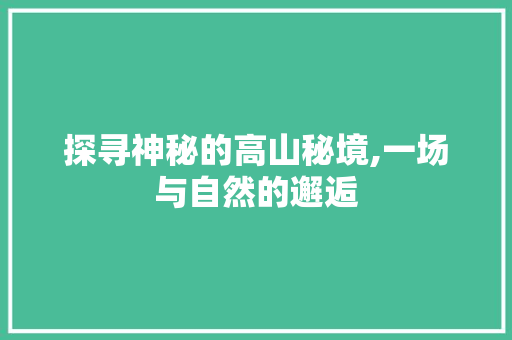 探寻神秘的高山秘境,一场与自然的邂逅