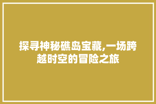 探寻神秘礁岛宝藏,一场跨越时空的冒险之旅