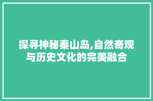 探寻神秘秦山岛,自然奇观与历史文化的完美融合