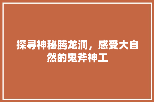 探寻神秘腾龙洞，感受大自然的鬼斧神工