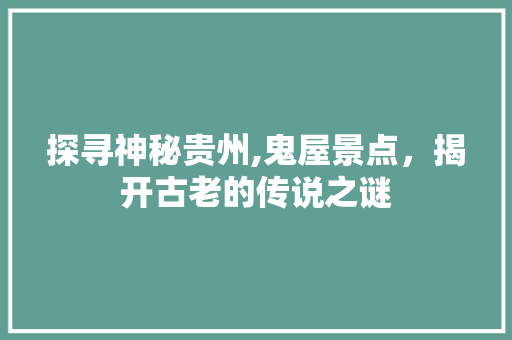 探寻神秘贵州,鬼屋景点，揭开古老的传说之谜