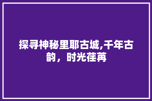 探寻神秘里耶古城,千年古韵，时光荏苒