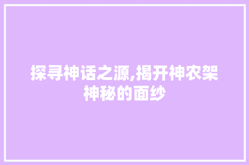 探寻神话之源,揭开神农架神秘的面纱