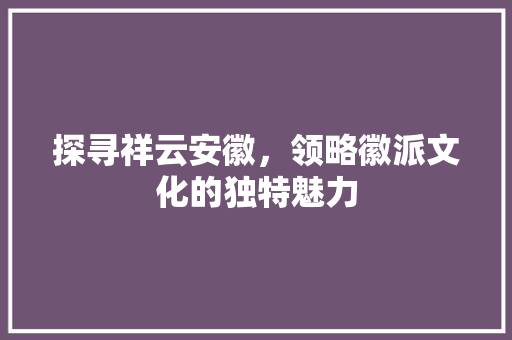 探寻祥云安徽，领略徽派文化的独特魅力