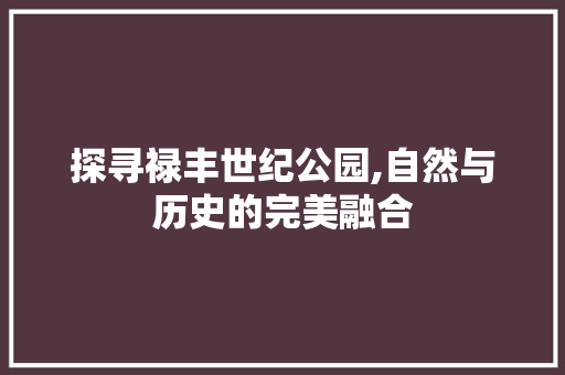 探寻禄丰世纪公园,自然与历史的完美融合