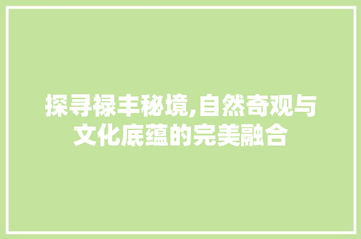 探寻禄丰秘境,自然奇观与文化底蕴的完美融合