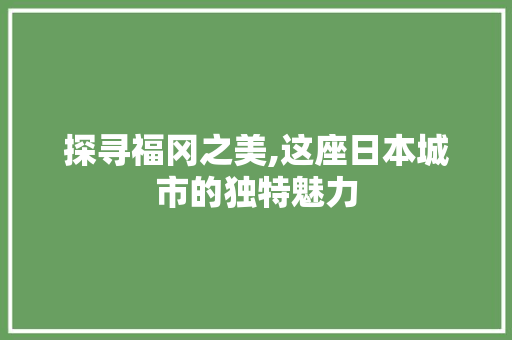 探寻福冈之美,这座日本城市的独特魅力