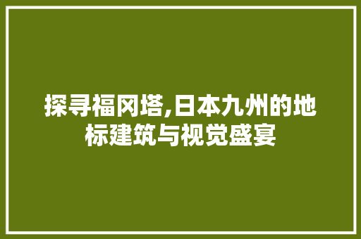 探寻福冈塔,日本九州的地标建筑与视觉盛宴