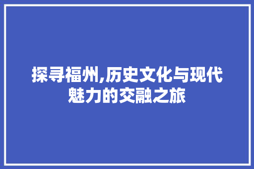 探寻福州,历史文化与现代魅力的交融之旅