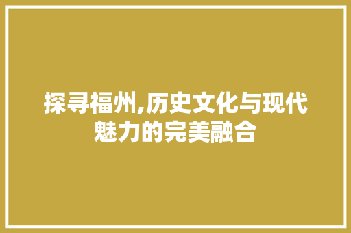 探寻福州,历史文化与现代魅力的完美融合