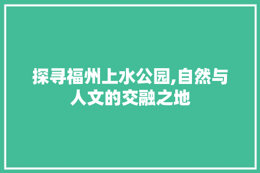 探寻福州上水公园,自然与人文的交融之地