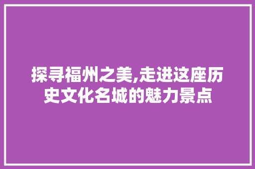 探寻福州之美,走进这座历史文化名城的魅力景点