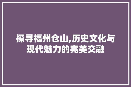 探寻福州仓山,历史文化与现代魅力的完美交融